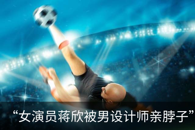 “女演员蒋欣被男设计师亲脖子”上热搜，其当场被吓到"啊"地叫出声：未经允许的亲密接触就是越界