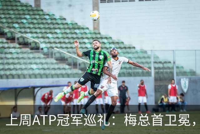 上周ATP冠军巡礼：梅总首卫冕，穆塞蒂终结四年冠军荒！