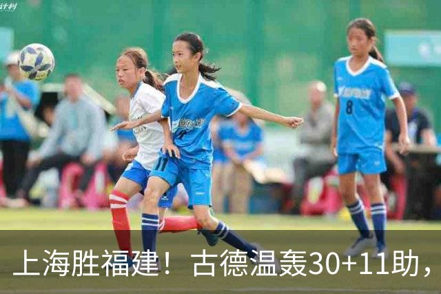 上海胜福建！古德温轰30+11助，4本土齐发挥，拉塞尔回暖却不够看