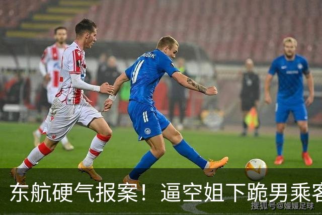 东航硬气报案！逼空姐下跪男乘客迎三大噩耗，这回彻底栽了