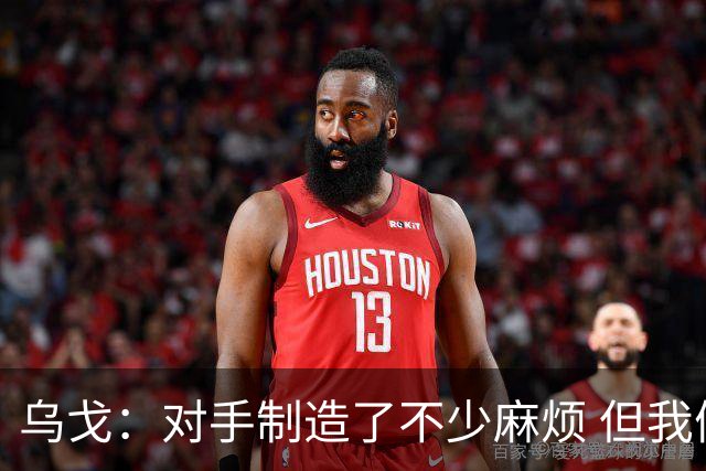 乌戈：对手制造了不少麻烦 但我们防守端做得很好尤其是段睿骐