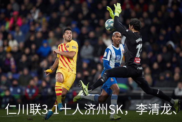 仁川联3-1十人济州SK，李清龙、李东律建功，拉蒙任意球世界波