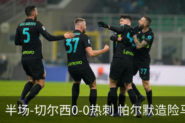 半场-切尔西0-0热刺 帕尔默造险马尔穆什失良机彭德斯神扑救主