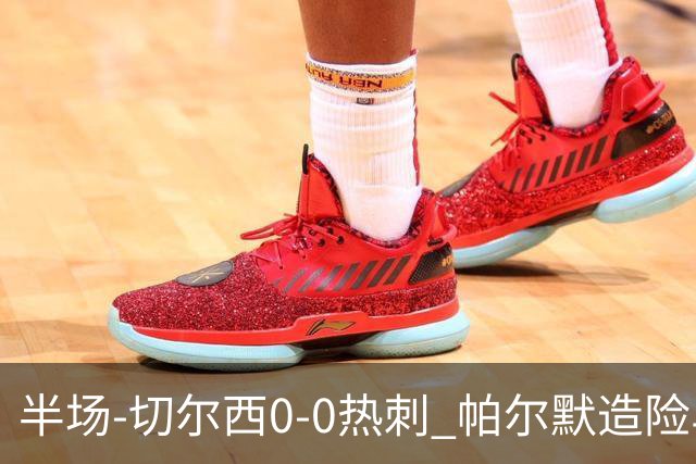 半场-切尔西0-0热刺 帕尔默造险马尔穆什失良机彭德斯神扑救主