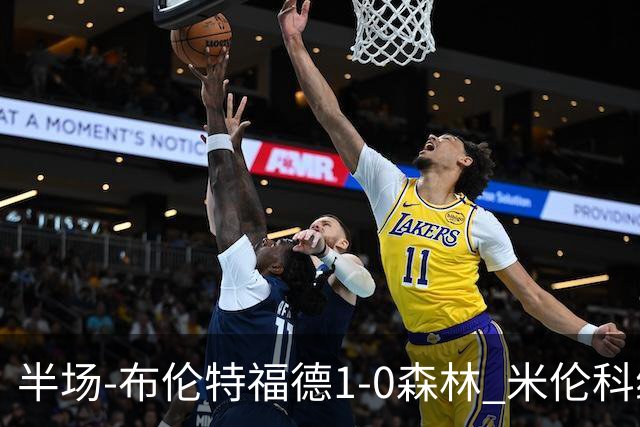 半场-布伦特福德1-0森林 米伦科维奇送礼+染黄瓦塔拉造乌龙