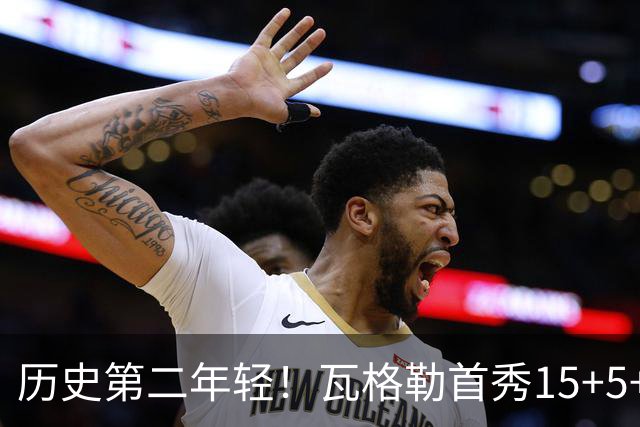 历史第二年轻！瓦格勒首秀15+5+5&命中率不低于50% 仅次于詹姆斯