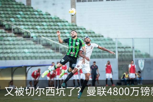 又被切尔西坑了？曼联4800万镑新援表现低迷，惨遭球迷炮轰