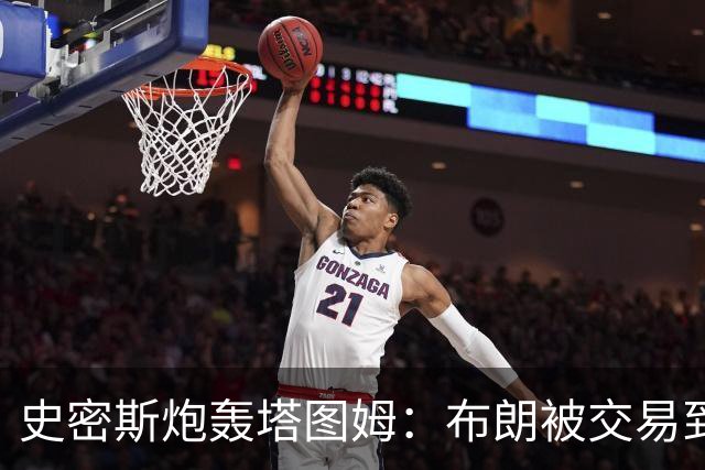 史密斯炮轰塔图姆：布朗被交易到76人，你为何不拦？