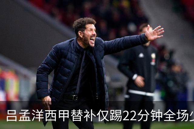 吕孟洋西甲替补仅踢22分钟全场少触球，一次过人一次妙传却难获队友信任