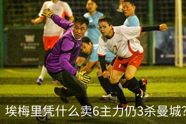 埃梅里凭什么卖6主力仍3杀曼城？