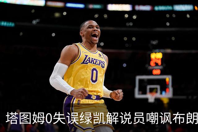 塔图姆0失误绿凯解说员嘲讽布朗！40+8创六纪录 费帅直言本该没绝杀