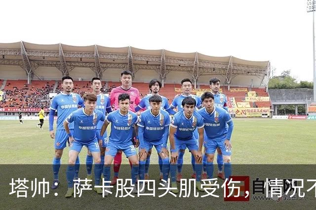 塔帅：萨卡股四头肌受伤，情况不乐观；我们来这是为了赢球的