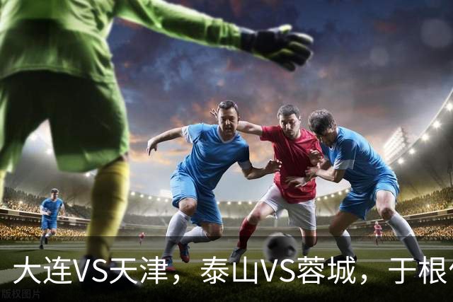 大连VS天津，泰山VS蓉城，于根伟和唐田都发话，辽宁日报预测翻车