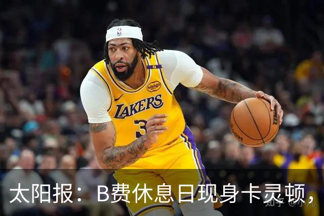 太阳报：B费休息日现身卡灵顿，大概只是恢复计划的一部分