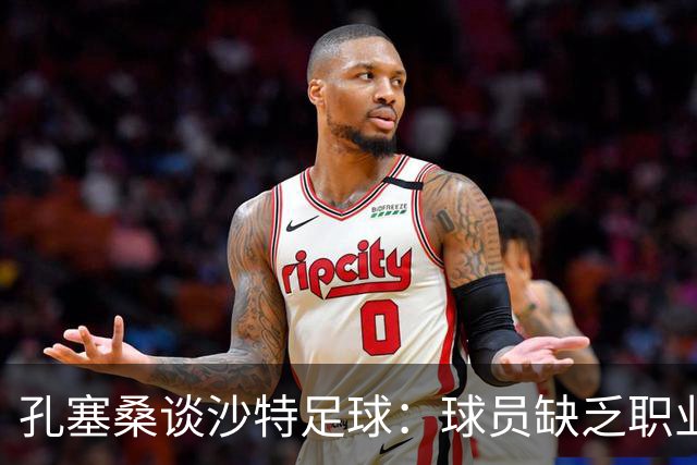 孔塞桑谈沙特足球：球员缺乏职业意识，甚至不参加训练