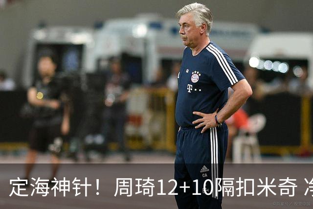 定海神针！周琦12+10隔扣米奇 净胜34分冠绝全队