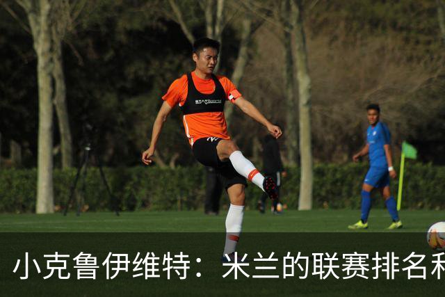 小克鲁伊维特：米兰的联赛排名和状态都很好，这会是强强对话