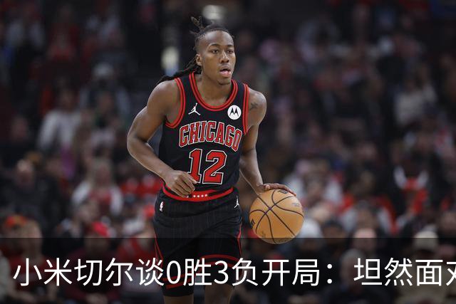 小米切尔谈0胜3负开局：坦然面对阵痛 在逆境中成长