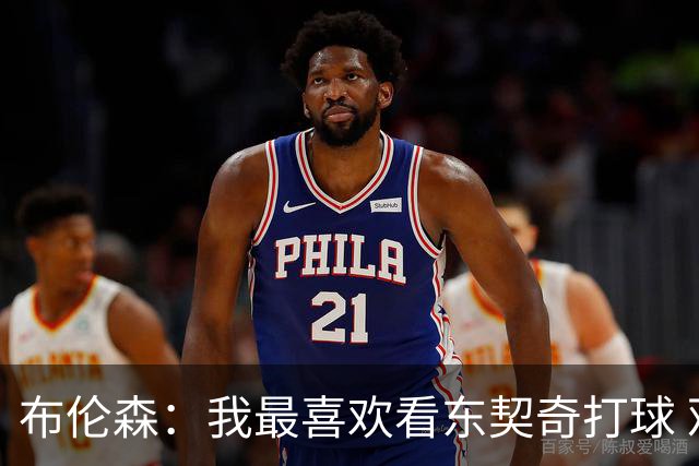 布伦森：我最喜欢看东契奇打球 观看他的比赛始终是一种享受
