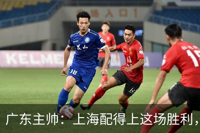 广东主帅：上海配得上这场胜利，他们对抗强度很高