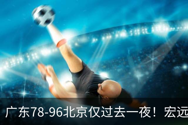 广东78-96北京仅过去一夜！宏远传来陈老板、胡明轩、亚帅的重要消息