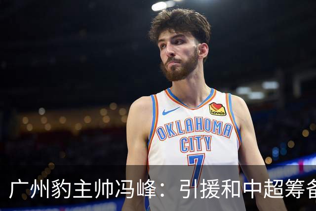 广州豹主帅冯峰：引援和中超筹备工作将在赛季结束后正式启动