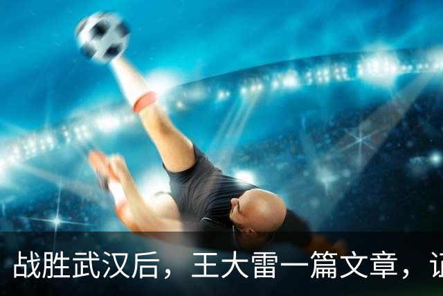 战胜武汉后，王大雷一篇文章，证明了37岁郑铮，在山东足球的地位