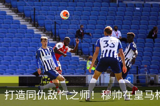 打造同仇敌忾之师！穆帅在皇马构建 “全世界与我们为敌” 的铁军