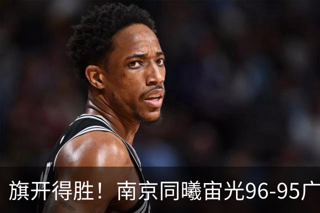 旗开得胜！南京同曦宙光96-95广东东阳光
