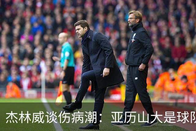 杰林威谈伤病潮：亚历山大是球队领袖 他的自信会感染所有队友