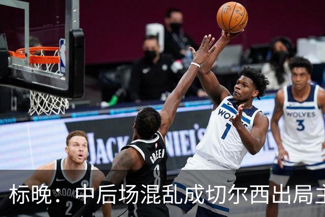 标晚：中后场混乱成切尔西出局主因 战曼联阿隆索急需止颓