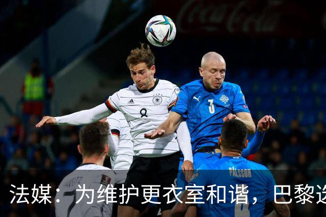 法媒：为维护更衣室和谐，巴黎选择停止为个别球员就金球造势