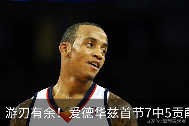 游刃有余！爱德华兹首节7中5贡献11分 正负值+11