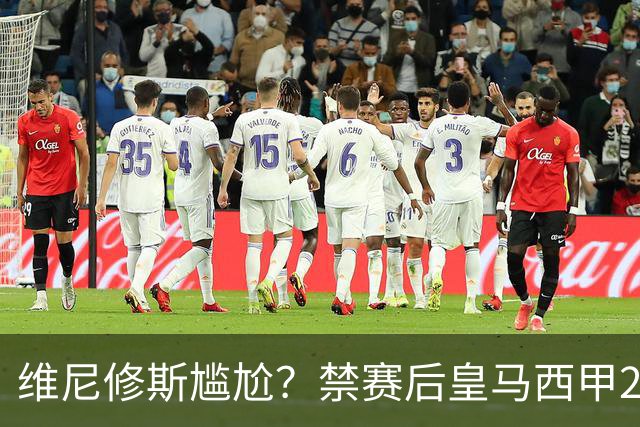 维尼修斯尴尬？禁赛后皇马西甲2连胜！发4个“笑哭”表情回应绝杀巴萨