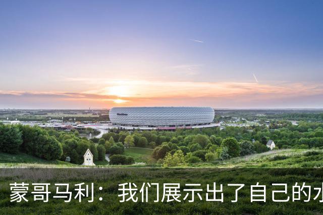 蒙哥马利：我们展示出了自己的水平，目标是备战好每一场比赛
