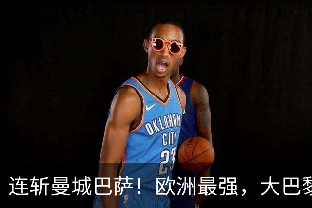 连斩曼城巴萨！欧洲最强，大巴黎专治“全胜”队
