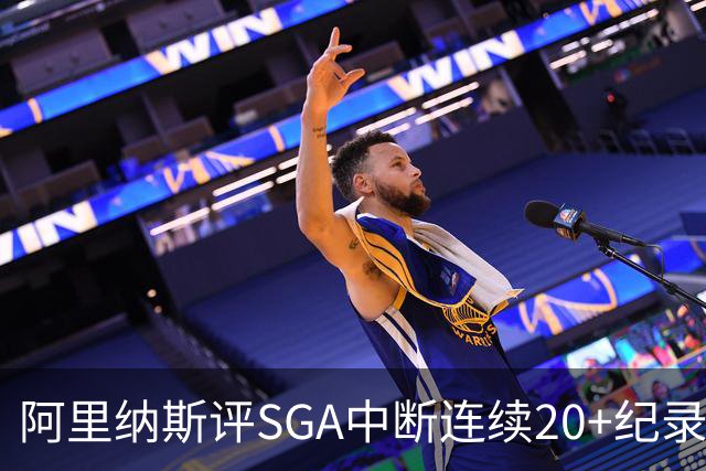 阿里纳斯评SGA中断连续20+纪录：换我绝不下场 要刷到后人绝望