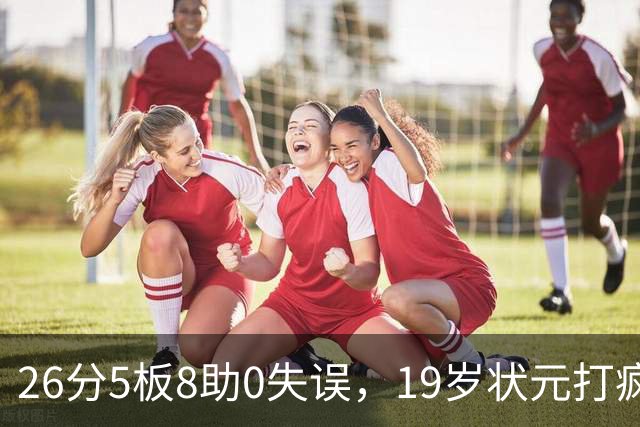 26分5板8助0失误，19岁状元打疯！MVP也顶不住了 不败球队仅剩3支