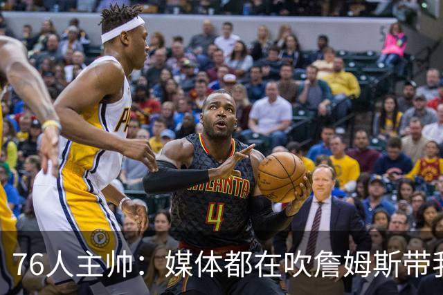 76人主帅：媒体都在吹詹姆斯带我们战胜尼克斯，但不能忽视别人