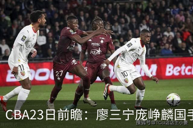 CBA23日前瞻：廖三宁庞峥麟国手对决 刘维伟反戈旧主 山东欲冲首胜