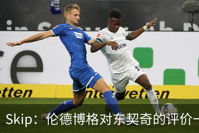 Skip：伦德博格对东契奇的评价一针见血，那些话我两年前就说过