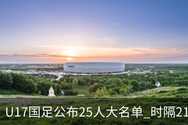 U17国足公布25人大名单 时隔21年将再战世少赛
